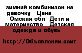 зимний комбинизон на девочку › Цена ­ 2 000 - Омская обл. Дети и материнство » Детская одежда и обувь   